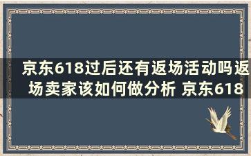 京东618过后还有返场活动吗返场卖家该如何做分析 京东618返场期